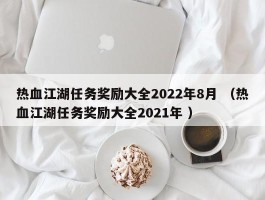 热血江湖任务奖励大全2022年8月 （热血江湖任务奖励大全2021年 ）