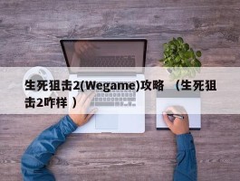 生死狙击2(Wegame)攻略 （生死狙击2咋样 ）