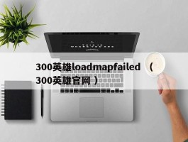 300英雄loadmapfailed （300英雄官网 ）