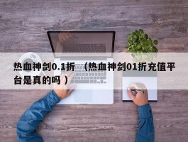 热血神剑0.1折 （热血神剑01折充值平台是真的吗 ）