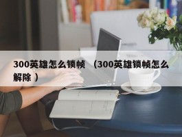 300英雄怎么锁帧 （300英雄锁帧怎么解除 ）