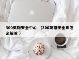 300英雄安全中心 （300英雄安全锁怎么解除 ）