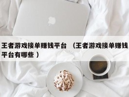 王者游戏接单赚钱平台 （王者游戏接单赚钱平台有哪些 ）