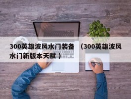 300英雄波风水门装备 （300英雄波风水门新版本天赋 ）