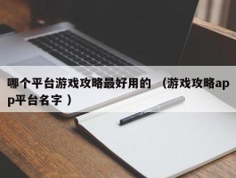 哪个平台游戏攻略最好用的 （游戏攻略app平台名字 ）