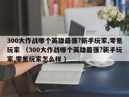 300大作战哪个英雄最强?新手玩家,零氪玩家 （300大作战哪个英雄最强?新手玩家,零氪玩家怎么样 ）