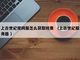 上古世纪现网服怎么获取税票 （上古世纪服务器 ）