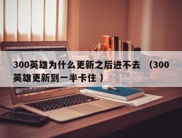 300英雄为什么更新之后进不去 （300英雄更新到一半卡住 ）