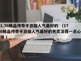 1.76精品传奇手游版人气最好的 （176精品传奇手游版人气最好的死灵法得一点心得 ）