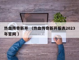 热血传奇新开 （热血传奇新开服表2023年官网 ）