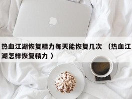 热血江湖恢复精力每天能恢复几次 （热血江湖怎样恢复精力 ）