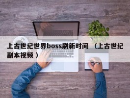 上古世纪世界boss刷新时间 （上古世纪副本视频 ）