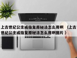 上古世纪公主戒指复原秘法怎么用啊 （上古世纪公主戒指复原秘法怎么用啊图片 ）