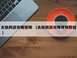 太极网游攻略视频 （太极网游攻略视频教程 ）