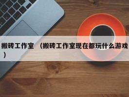 搬砖工作室 （搬砖工作室现在都玩什么游戏 ）
