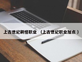 上古世纪刷怪职业 （上古世纪职业加点 ）