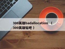 300英雄badallocation （300英雄贴吧 ）