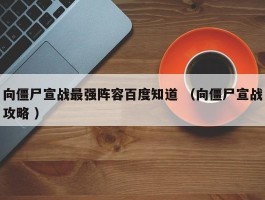 向僵尸宣战最强阵容百度知道 （向僵尸宣战攻略 ）