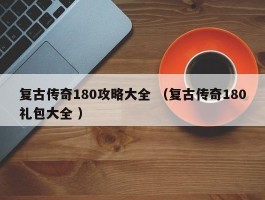 复古传奇180攻略大全 （复古传奇180礼包大全 ）