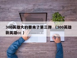 300英雄大的要来了第三弹 （300英雄新英雄cc ）