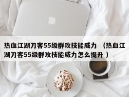 热血江湖刀客55级群攻技能威力 （热血江湖刀客55级群攻技能威力怎么提升 ）