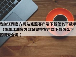 热血江湖官方网站完整客户端下载怎么下载啊 （热血江湖官方网站完整客户端下载怎么下载啊安全吗 ）