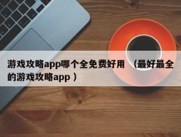 游戏攻略app哪个全免费好用 （最好最全的游戏攻略app ）