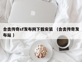 合击传奇sf发布网下载安装 （合击传奇发布站 ）