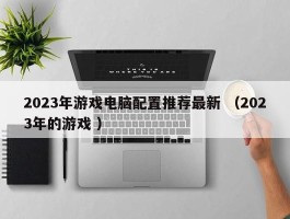 2023年游戏电脑配置推荐最新 （2023年的游戏 ）