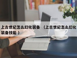 上古世纪怎么幻化装备 （上古世纪怎么幻化装备技能 ）