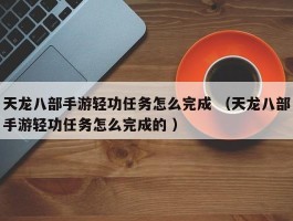 天龙八部手游轻功任务怎么完成 （天龙八部手游轻功任务怎么完成的 ）