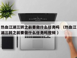 热血江湖三转之前要做什么任务吗 （热血江湖三转之前要做什么任务吗视频 ）