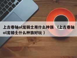 上古卷轴ol龙骑士用什么种族 （上古卷轴ol龙骑士什么种族好玩 ）