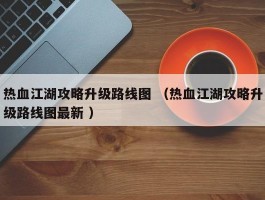 热血江湖攻略升级路线图 （热血江湖攻略升级路线图最新 ）