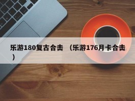 乐游180复古合击 （乐游176月卡合击 ）