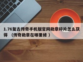 1.76复古传奇手机版官网勋章碎片怎么获得 （传奇勋章在哪里修 ）