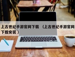 上古世纪手游官网下载 （上古世纪手游官网下载安装 ）