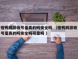 橙鸭网游收号是真的吗安全吗 （橙鸭网游收号是真的吗安全吗可靠吗 ）