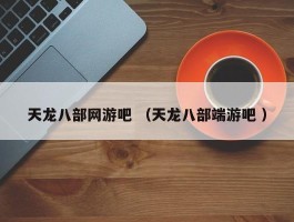 天龙八部网游吧 （天龙八部端游吧 ）