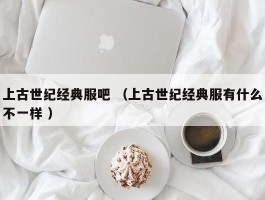 上古世纪经典服吧 （上古世纪经典服有什么不一样 ）