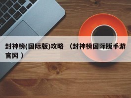 封神榜(国际版)攻略 （封神榜国际版手游官网 ）