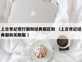 上古世纪现行服和经典服区别 （上古世纪经典服和买断服 ）