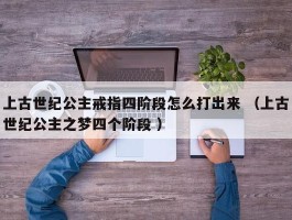 上古世纪公主戒指四阶段怎么打出来 （上古世纪公主之梦四个阶段 ）