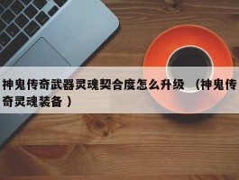 神鬼传奇武器灵魂契合度怎么升级 （神鬼传奇灵魂装备 ）
