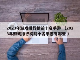 2023年游戏排行榜前十名手游 （2023年游戏排行榜前十名手游有哪些 ）