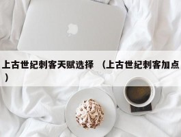 上古世纪刺客天赋选择 （上古世纪刺客加点 ）