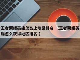 王者荣耀英雄怎么上地区排名 （王者荣耀英雄怎么获得地区排名 ）