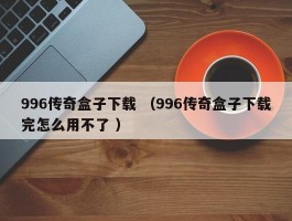 996传奇盒子下载 （996传奇盒子下载完怎么用不了 ）