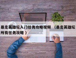 暴走英雄坛入门任务攻略视频 （暴走英雄坛所有任务攻略 ）