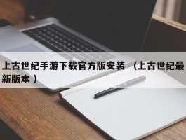上古世纪手游下载官方版安装 （上古世纪最新版本 ）